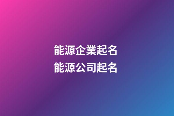 能源企業起名 能源公司起名-第1張-公司起名-玄機派
